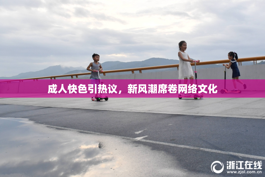 成人快色引热议，新风潮席卷网络文化