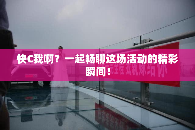 快C我啊？一起畅聊这场活动的精彩瞬间！