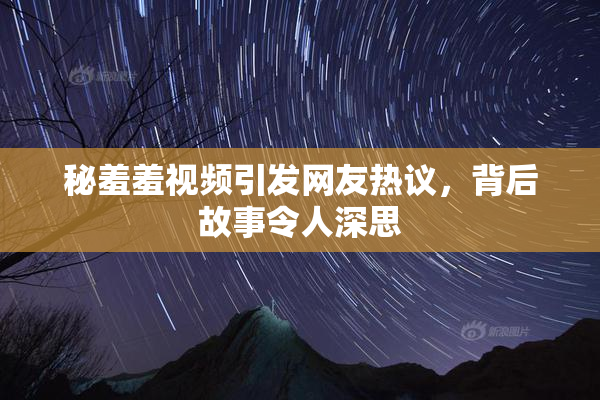 秘羞羞视频引发网友热议，背后故事令人深思