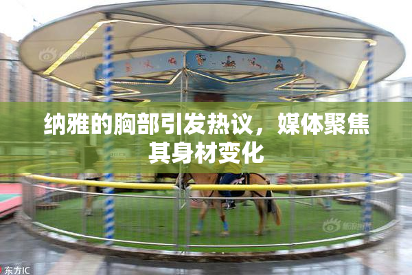 纳雅的胸部引发热议，媒体聚焦其身材变化