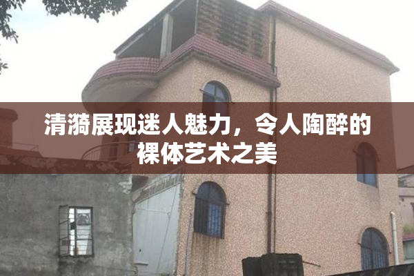 清漪展现迷人魅力，令人陶醉的裸体艺术之美