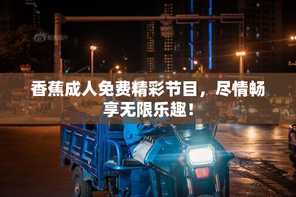 香蕉成人免费精彩节目，尽情畅享无限乐趣！