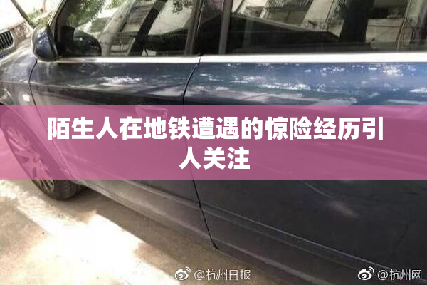 陌生人在地铁遭遇的惊险经历引人关注