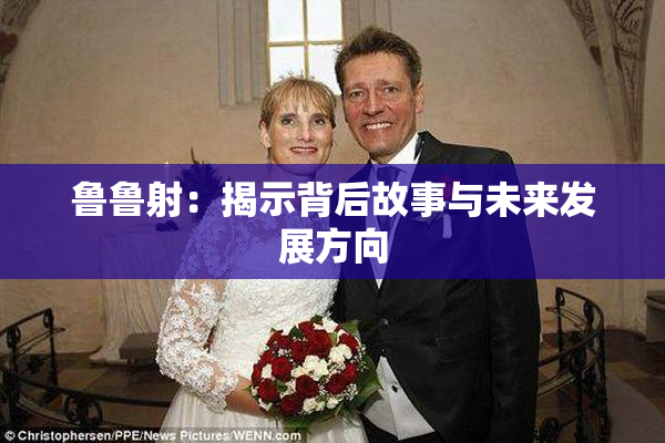 鲁鲁射：揭示背后故事与未来发展方向
