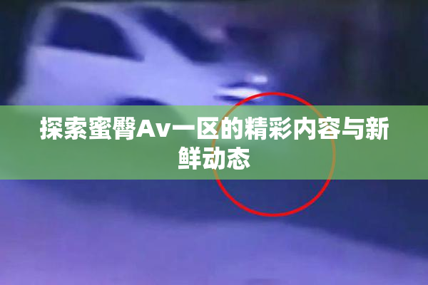 探索蜜臀Av一区的精彩内容与新鲜动态