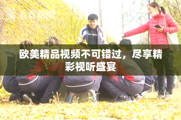 欧美精品视频不可错过，尽享精彩视听盛宴