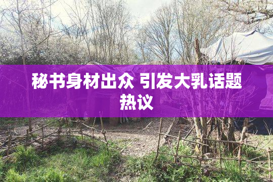 秘书身材出众 引发大乳话题热议