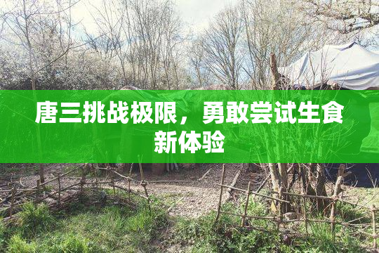 唐三挑战极限，勇敢尝试生食新体验