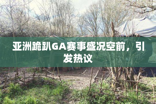 亚洲跪趴GA赛事盛况空前，引发热议