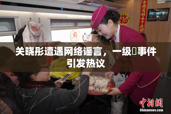 关晓彤遭遇网络谣言，一级婬事件引发热议