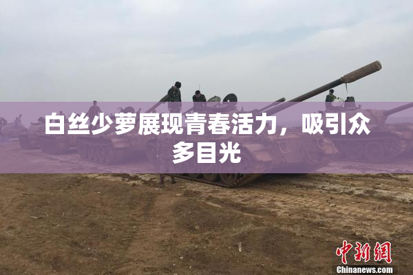 白丝少萝展现青春活力，吸引众多目光