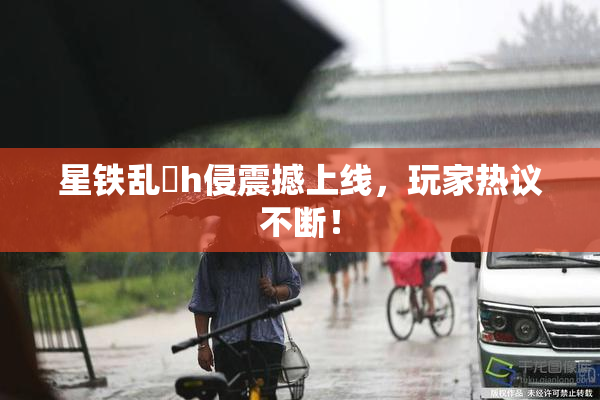 星铁乱婬h侵震撼上线，玩家热议不断！