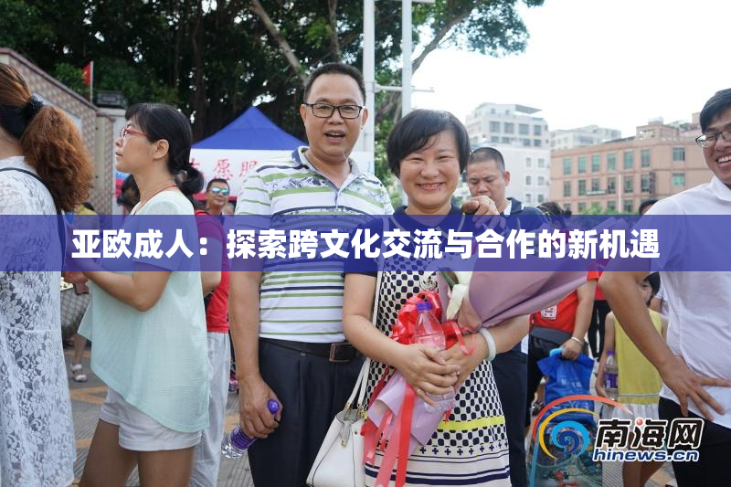 亚欧成人：探索跨文化交流与合作的新机遇