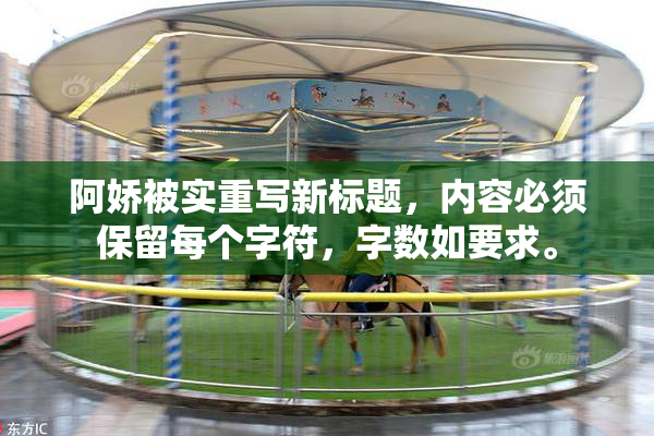 阿娇被实重写新标题，内容必须保留每个字符，字数如要求。