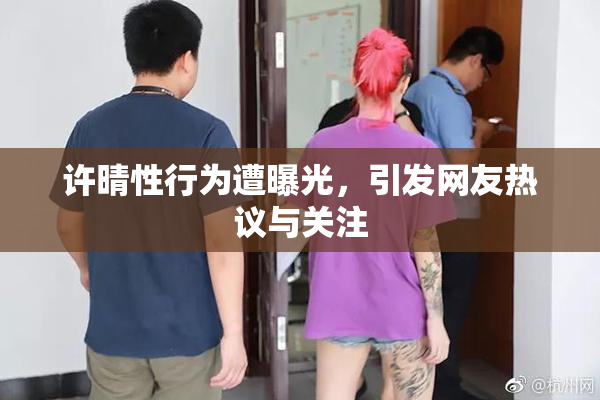 许晴性行为遭曝光，引发网友热议与关注