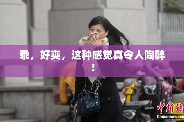 乖，好爽，这种感觉真令人陶醉！