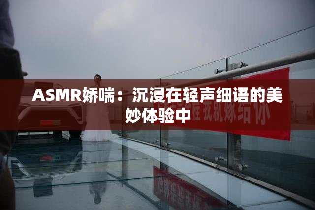 ASMR娇喘：沉浸在轻声细语的美妙体验中