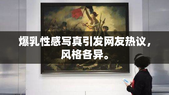 爆乳性感写真引发网友热议，风格各异。