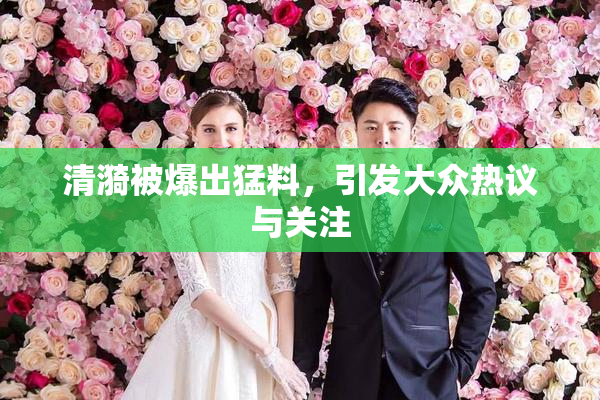 清漪被爆出猛料，引发大众热议与关注
