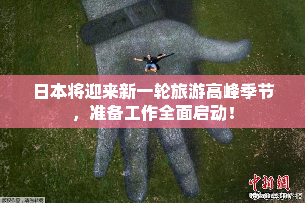 日本将迎来新一轮旅游高峰季节，准备工作全面启动！