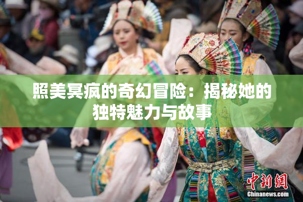 照美冥疯的奇幻冒险：揭秘她的独特魅力与故事