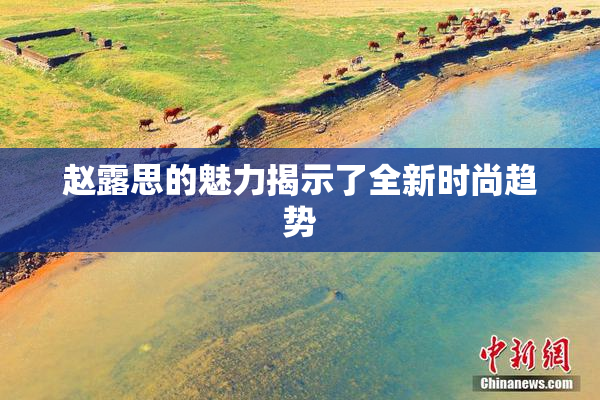 赵露思的魅力揭示了全新时尚趋势
