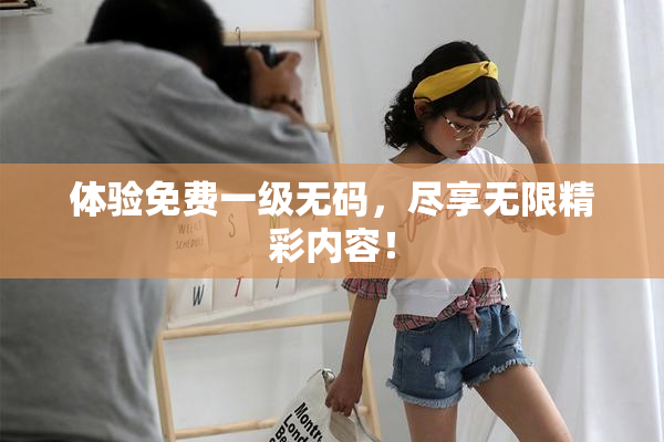 体验免费一级无码，尽享无限精彩内容！
