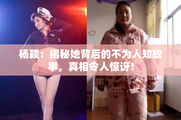 杨颖：揭秘她背后的不为人知故事，真相令人惊讶！