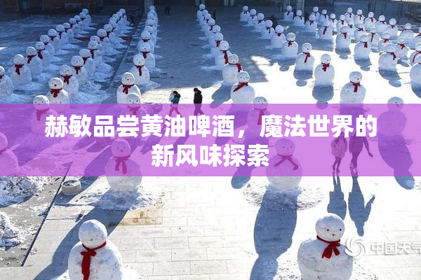 赫敏品尝黄油啤酒，魔法世界的新风味探索