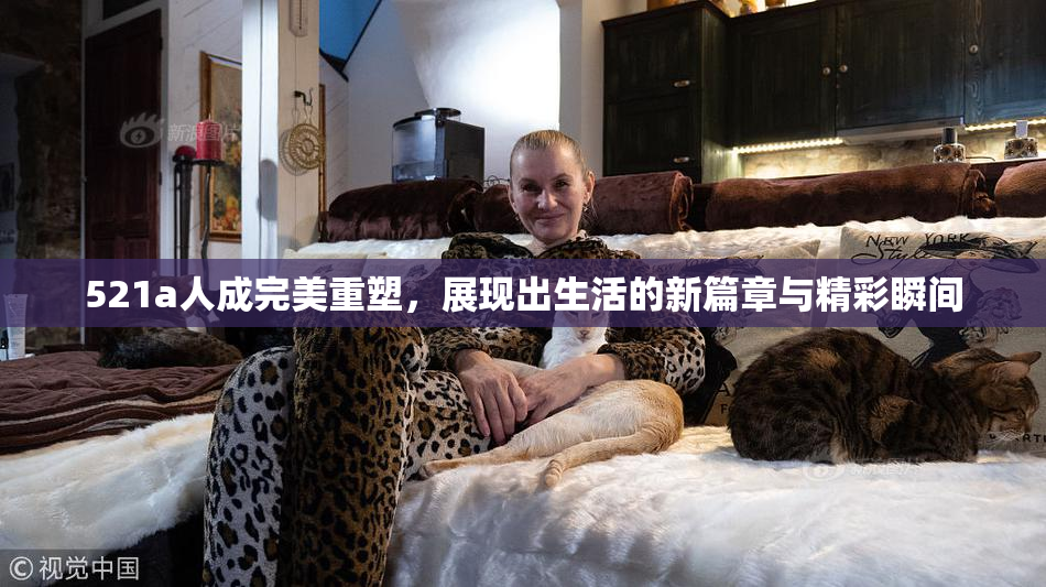 521a人成完美重塑，展现出生活的新篇章与精彩瞬间