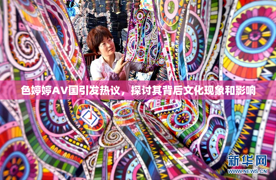 色婷婷AV国引发热议，探讨其背后文化现象和影响