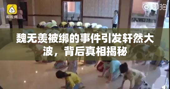 魏无羡被绑的事件引发轩然大波，背后真相揭秘