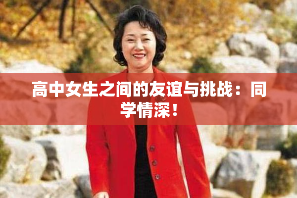高中女生之间的友谊与挑战：同学情深！