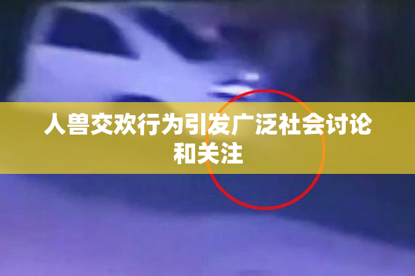 人兽交欢行为引发广泛社会讨论和关注