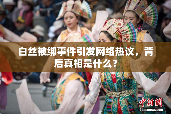 白丝被绑事件引发网络热议，背后真相是什么？