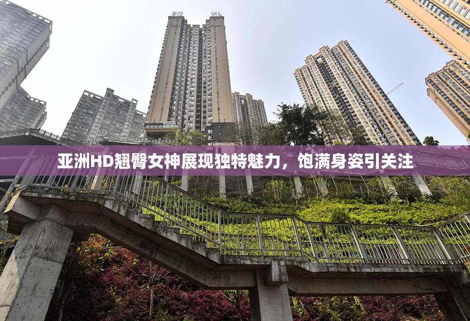 亚洲HD翘臀女神展现独特魅力，饱满身姿引关注