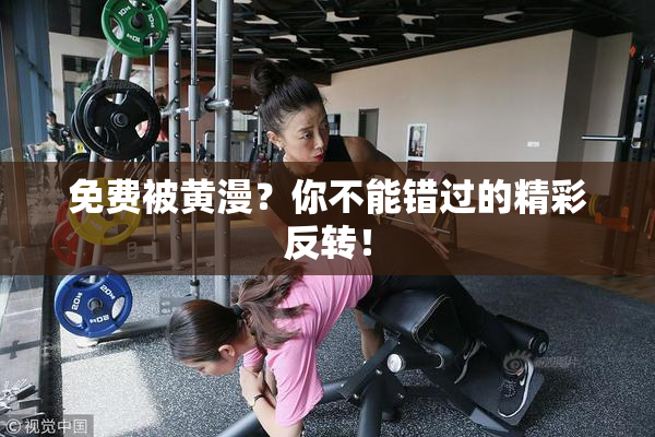 免费被黄漫？你不能错过的精彩反转！