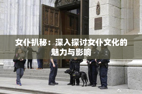 女仆扒秘：深入探讨女仆文化的魅力与影响