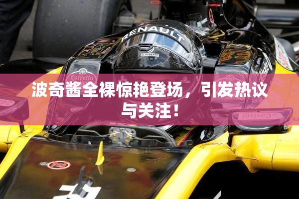 波奇酱全裸惊艳登场，引发热议与关注！