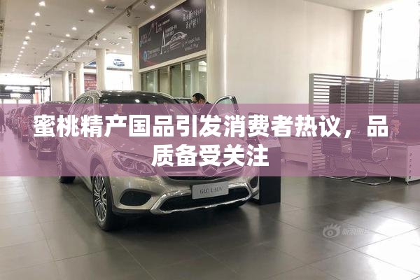 蜜桃精产国品引发消费者热议，品质备受关注