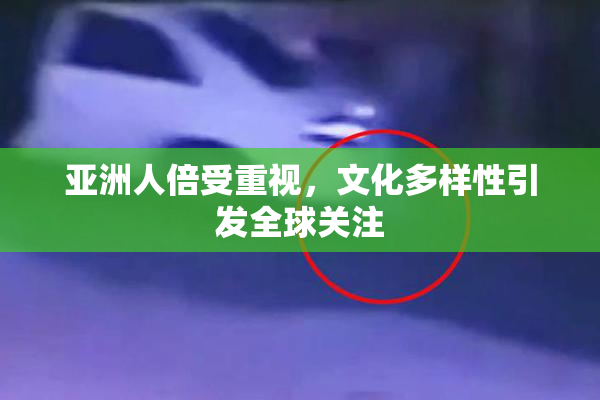 亚洲人倍受重视，文化多样性引发全球关注