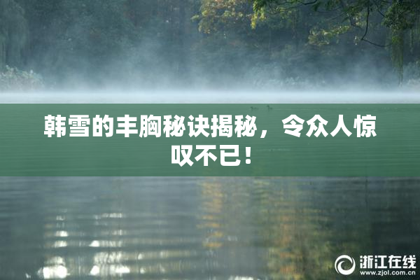 韩雪的丰胸秘诀揭秘，令众人惊叹不已！