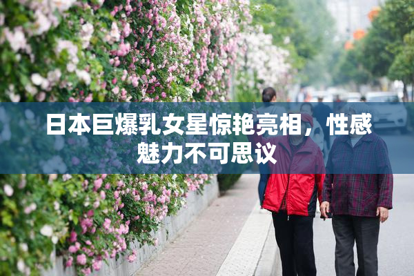 日本巨爆乳女星惊艳亮相，性感魅力不可思议