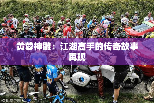 黄蓉神雕：江湖高手的传奇故事再现