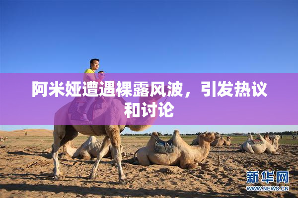 阿米娅遭遇裸露风波，引发热议和讨论