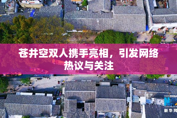 苍井空双人携手亮相，引发网络热议与关注