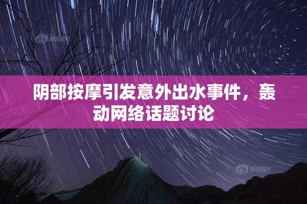 阴部按摩引发意外出水事件，轰动网络话题讨论