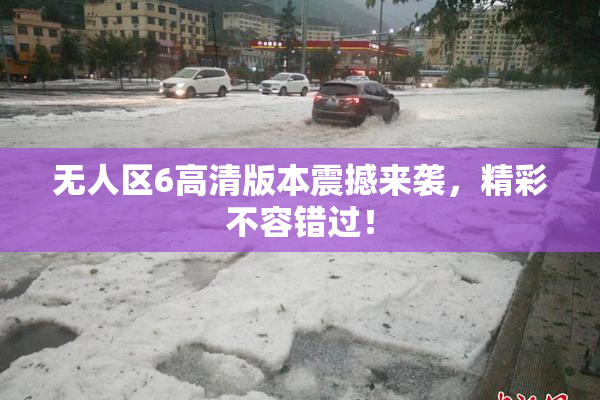 无人区6高清版本震撼来袭，精彩不容错过！