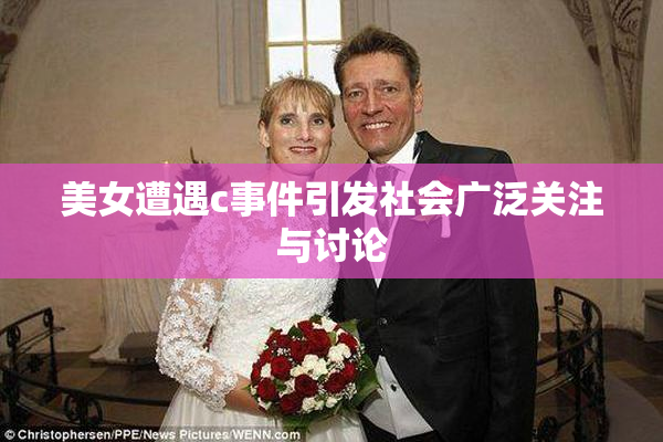 美女遭遇c事件引发社会广泛关注与讨论