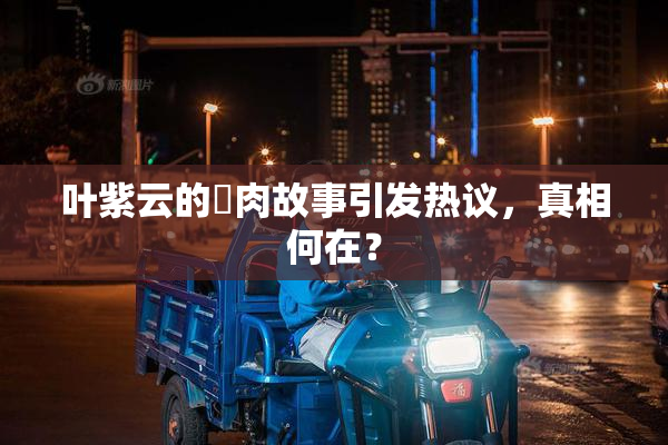 叶紫云的婬肉故事引发热议，真相何在？